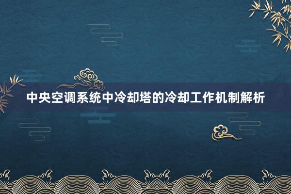 中央空调系统中冷却塔的冷却工作机制解析