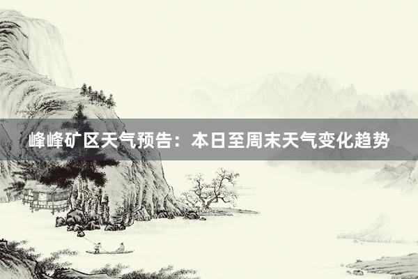 峰峰矿区天气预告：本日至周末天气变化趋势